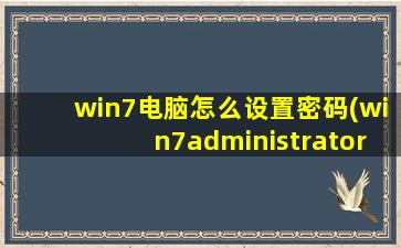 win7电脑怎么设置密码(win7administrator默认密码)