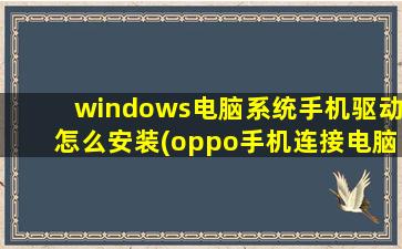 windows电脑系统手机驱动怎么安装(oppo手机连接电脑怎么安装驱动)