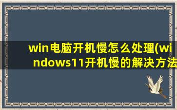 win电脑开机慢怎么处理(windows11开机慢的解决方法)