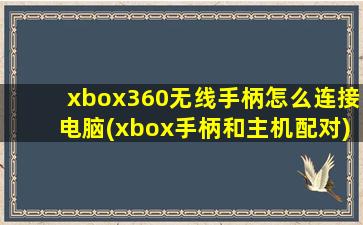 xbox360无线手柄怎么连接电脑(xbox手柄和主机配对)