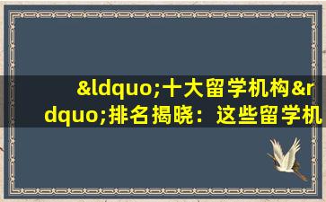 “十大留学机构”排名揭晓：这些留学机构让你留学无忧！