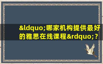 “哪家机构提供最好的雅思在线课程”？这里有一份专业的评估报告！