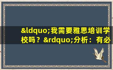 “我需要雅思培训学校吗？”分析：有必要参加雅思培训班吗？