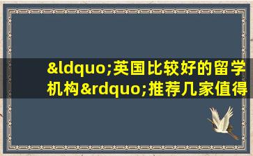 “英国比较好的留学机构”推荐几家值得信赖的机构