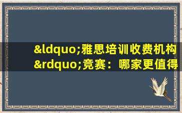 “雅思培训收费机构”竞赛：哪家更值得信赖？