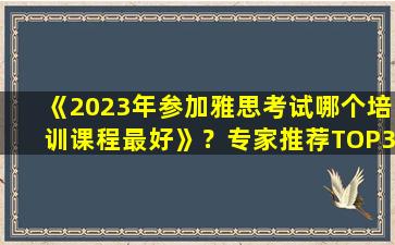 《2023年参加雅思考试哪个培训课程最好》？专家推荐TOP3！