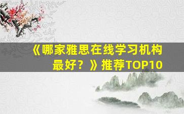 《哪家雅思在线学习机构最好？》推荐TOP10