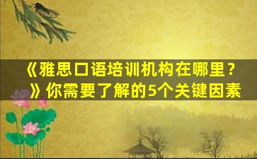 《雅思口语培训机构在哪里？》你需要了解的5个关键因素