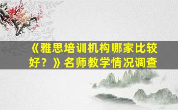 《雅思培训机构哪家比较好？》名师教学情况调查