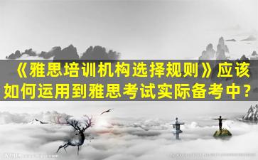 《雅思培训机构选择规则》应该如何运用到雅思考试实际备考中？