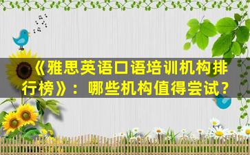 《雅思英语口语培训机构排行榜》：哪些机构值得尝试？