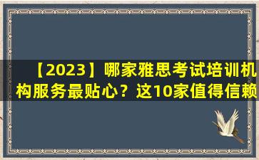 【2023】哪家雅思考试培训机构服务最贴心？这10家值得信赖的企业