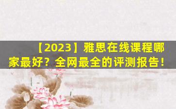 【2023】雅思在线课程哪家最好？全网最全的评测报告！