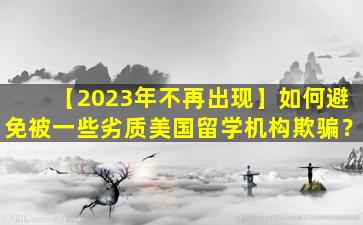 【2023年不再出现】如何避免被一些劣质美国留学机构欺骗？