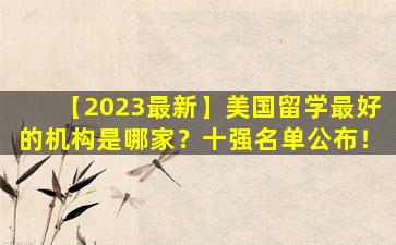 【2023最新】美国留学最好的机构是哪家？十强名单公布！