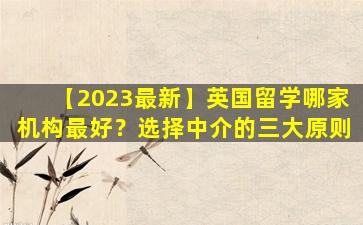 【2023最新】英国留学哪家机构最好？选择中介的三大原则