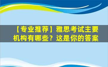 【专业推荐】雅思考试主要机构有哪些？这是你的答案