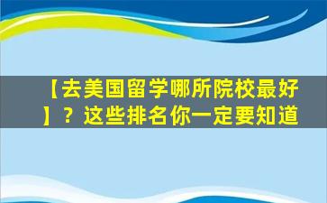 【去美国留学哪所院校最好】？这些排名你一定要知道