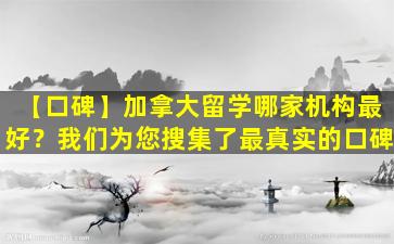 【口碑】加拿大留学哪家机构最好？我们为您搜集了最真实的口碑