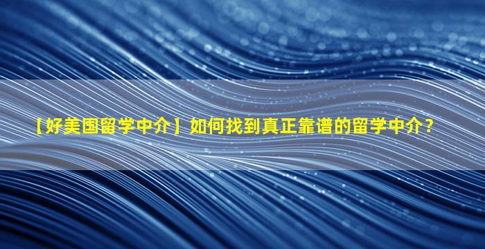 【好美国留学中介】如何找到真正靠谱的留学中介？