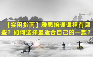 【实用指南】雅思培训课程有哪些？如何选择最适合自己的一款？