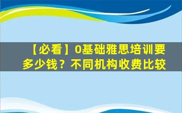 【必看】0基础雅思培训要多少钱？不同机构收费比较