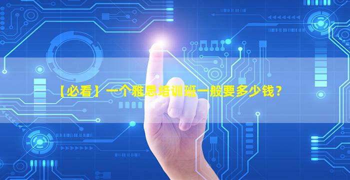 【必看】一个雅思培训班一般要多少钱？