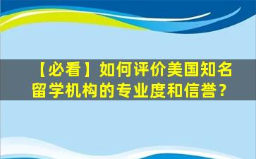 【必看】如何评价美国知名留学机构的专业度和信誉？