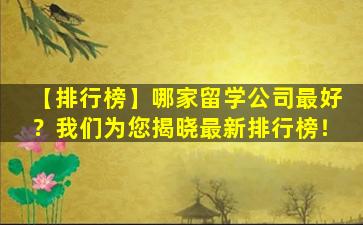 【排行榜】哪家留学公司最好？我们为您揭晓最新排行榜！