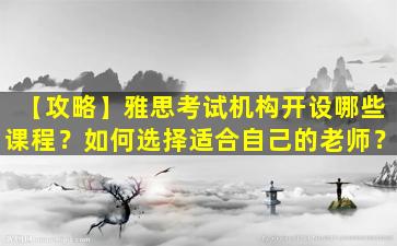 【攻略】雅思考试机构开设哪些课程？如何选择适合自己的老师？