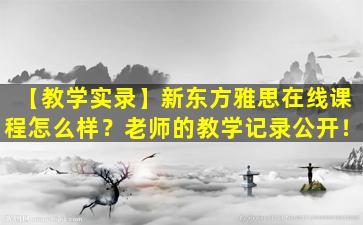 【教学实录】新东方雅思在线课程怎么样？老师的教学记录公开！