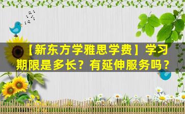 【新东方学雅思学费】学习期限是多长？有延伸服务吗？