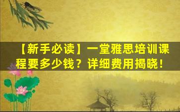 【新手必读】一堂雅思培训课程要多少钱？详细费用揭晓！