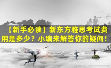 【新手必读】新东方雅思考试费用是多少？小编来解答你的疑问！