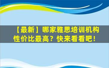 【最新】哪家雅思培训机构性价比最高？快来看看吧！