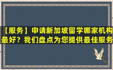 【服务】申请新加坡留学哪家机构最好？我们盘点为您提供最佳服务的机构