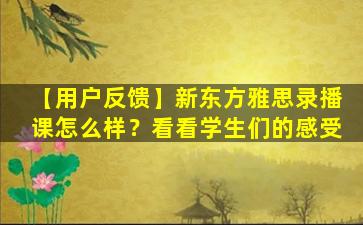 【用户反馈】新东方雅思录播课怎么样？看看学生们的感受