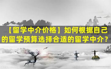 【留学中介价格】如何根据自己的留学预算选择合适的留学中介？