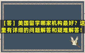 【答】美国留学哪家机构最好？这里有详细的问题解答和疑难解答！