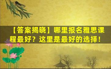 【答案揭晓】哪里报名雅思课程最好？这里是最好的选择！