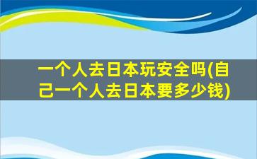 一个人去日本玩安全吗(自己一个人去日本要多少钱)