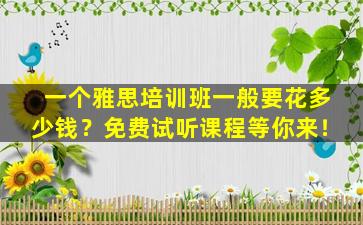 一个雅思培训班一般要花多少钱？免费试听课程等你来！