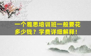 一个雅思培训班一般要花多少钱？学费详细解释！