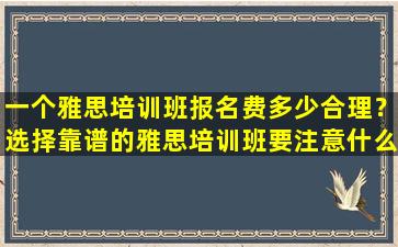 一个雅思培训班报名费多少合理？选择靠谱的雅思培训班要注意什么？