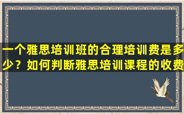 一个雅思培训班的合理培训费是多少？如何判断雅思培训课程的收费标准