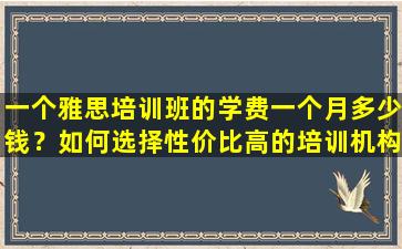 一个雅思培训班的学费一个月多少钱？如何选择性价比高的培训机构？