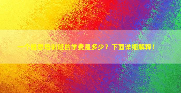 一个雅思培训班的学费是多少？下面详细解释！