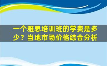 一个雅思培训班的学费是多少？当地市场价格综合分析