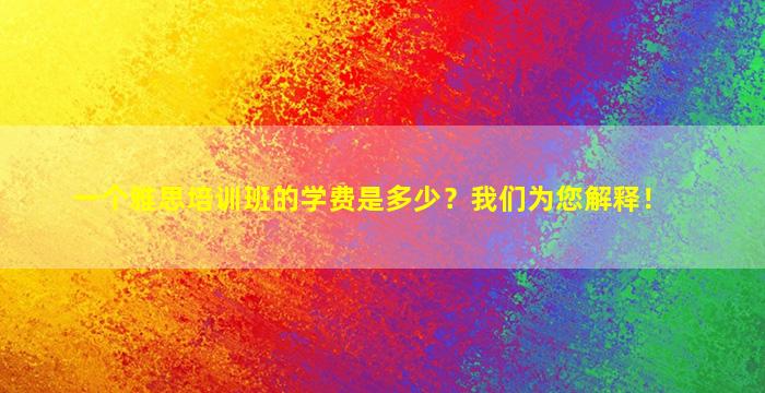 一个雅思培训班的学费是多少？我们为您解释！