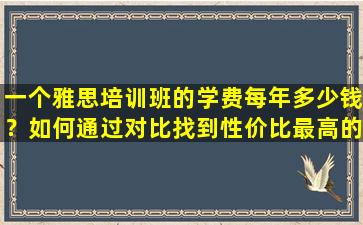 一个雅思培训班的学费每年多少钱？如何通过对比找到性价比最高的培训班？